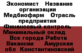 Экономист › Название организации ­ Медбиофарм › Отрасль предприятия ­ Финансовый контроль › Минимальный оклад ­ 1 - Все города Работа » Вакансии   . Амурская обл.,Константиновский р-н